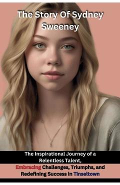 Poza produsului The Story Of Sydney Sweeney: The Inspirational Journey of a Relentless Talent, Embracing Challenges, Triumphs, and Redefining Success in Tinseltown - Tessa Deluca