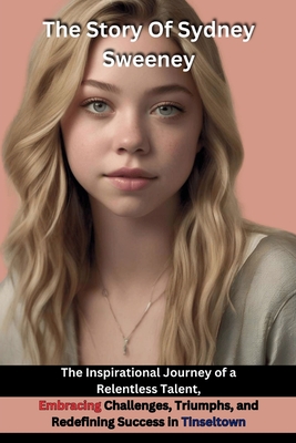The Story Of Sydney Sweeney: The Inspirational Journey of a Relentless Talent, Embracing Challenges, Triumphs, and Redefining Success in Tinseltown - Tessa Deluca