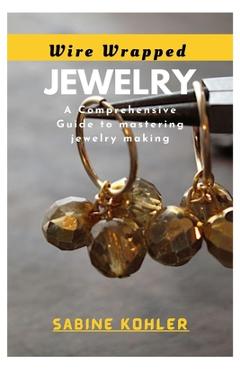 Coperta cărții 'Wire Wrapped Jewelry: A Comprehensive Guide to mastering jewelry making - Sabine Kohler'