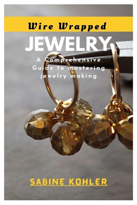 Wire Wrapped Jewelry: A Comprehensive Guide to mastering jewelry making - Sabine Kohler
