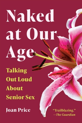Naked at Our Age: Talking Out Loud about Senior Sex - Joan Price