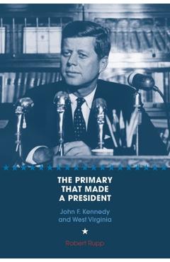 Poza produsului The Primary That Made a President: John F. Kennedy and West Virginia - Robert O. Rupp