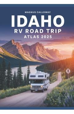 Coperta cărții 'Idaho RV Road Trip Atlas 2025: Majestic Mountains, Clear Lakes, Volcanic Landscapes, and RV-Friendly Campgrounds Across'