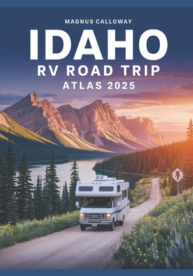 Coperta cărții 'Idaho RV Road Trip Atlas 2025: Majestic Mountains, Clear Lakes, Volcanic Landscapes, and RV-Friendly Campgrounds Across'