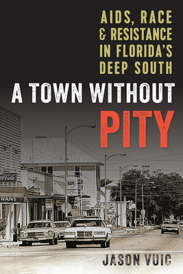 A Town Without Pity: Aids, Race, and Resistance in Florida's Deep South - Jason Vuic