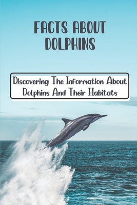Facts About Dolphins: Discovering The Information About Dolphins And Their Habitats: How Many Species Dolphins Are - Antonina Spake