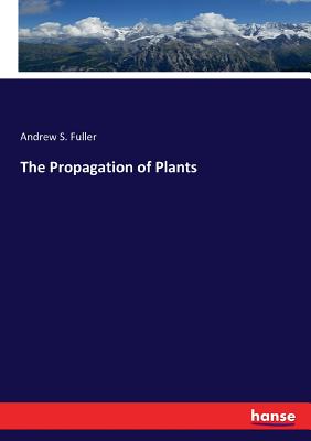 The Propagation of Plants - Andrew S. Fuller