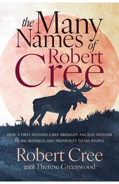 Poza produsului The Many Names of Robert Cree: How a First Nations Chief Brought Ancient Wisdom to Big Business and Prosperity to His People - Robert Cree