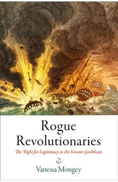 Poza produsului Rogue Revolutionaries: The Fight for Legitimacy in the Greater Caribbean - Vanessa Mongey