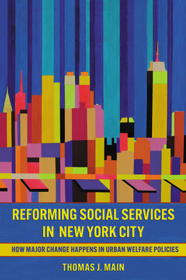 Reforming Social Services in New York City: How Major Change Happens in Urban Welfare Policies - Thomas J. Main