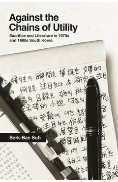 Poza produsului Against the Chains of Utility: Sacrifice and Literature in 1970s and 1980s South Korea - Serk-bae Suh