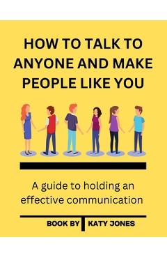 Coperta cărții 'How to Talk to Anyone and Make People Like You: A guide to holding an effective communication - Katy Jones'