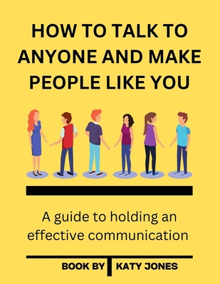 How to Talk to Anyone and Make People Like You: A guide to holding an effective communication - Katy Jones