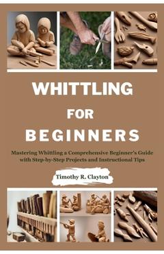 Coperta cărții 'Whittling for Beginners: Mastering Whittling a Comprehensive Beginner's Guide with Step-by-Step Projects and'