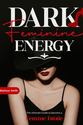 Dark Feminine Energy: The Ultimate Guide To Become a Femme Fatale, Unveil Your Shadow, Decrypt Male Psychology, Enhance Attraction With Magnetic Body - Melissa Smith