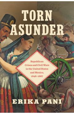 Poza produsului Torn Asunder: Republican Crises and Civil Wars in the United States and Mexico, 1848-1867 - Erika Pani