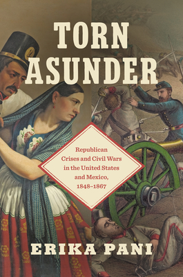 Torn Asunder: Republican Crises and Civil Wars in the United States and Mexico, 1848-1867 - Erika Pani
