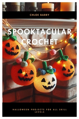 Spooktacular Crochet: Halloween Projects for All Skill Levels - Chloe Barry