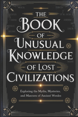 The Book of Unusual Knowledge of Lost Civilizations: Exploring the Myths, Mysteries, and Marvels of Ancient Worlds - Gerald H. Rowden