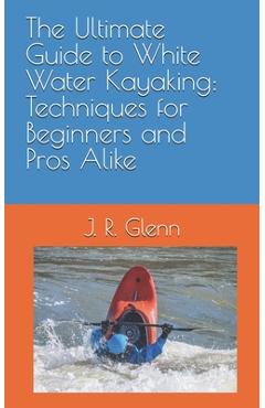 Coperta cărții 'The Ultimate Guide to White Water Kayaking: Techniques for Beginners and Pros Alike - J. R. Glenn'
