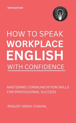 How to Speak Workplace English with Confidence: Mastering Communication Skills for Professional Success - Ranjot Singh Chahal