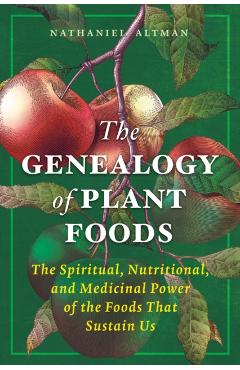 The Genealogy of Plant Foods: The Spiritual, Nutritional, and Medicinal Power of the Foods That Sustain Us - Nathaniel Altman