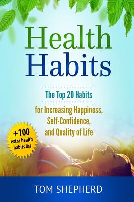 Health Habits: The Top 20 Habits for Increasing Happiness, Self-Confidence, and Quality of Life - Tom Shepherd