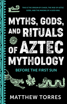 Myths, Gods, and Rituals of Aztec Mythology: Before the First Sun - Matthew Torres