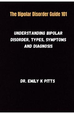 Poza produsului The Bipolar Disorder Guide 101: Understanding Bipolar Disorder, Types, Symptoms, and Diagnosis - Emily K. Pitts