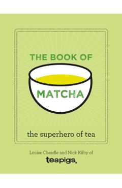 The Book of Matcha: A Superhero Tea - What It Is, How to Drink It, Recipes and Lots More -