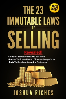 The 23 Immutable Laws of Selling: Revealed! Timeless Secrets on How to Sell More, Proven Tactics on How to Eliminate Competitors, Dirty Truths about A - Joshua Riches