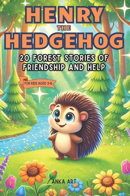 Henry the Hedgehog: 20 Forest Stories of Friendship and Help: Engaging 5-Minute Tales for Kids Ages 3-8 That Inspire Life Lessons and Joyful Adventure - Anka Art
