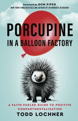 Porcupine in a Balloon Factory: A Faith-Fueled Guide to Positive Compartmentalization - Todd Lochner