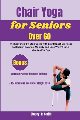 Chair Yoga for Seniors Over 60: The Easy Step-by-Step Guide with Low Impact Exercises to Reclaim Balance, Mobility and Lose Weight in 10 Minutes Per D - Stacey R. Smith