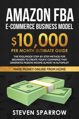 Amazon FBA Ecommerce Business Model: Foolproof step-by-step method for beginners to create your Ecommerce that Generate Passive Income almost in Autop - Steven Sparrow