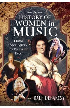 Poza produsului A History of Women in Music from Antiquity to Present Day - Dale Debakcsy