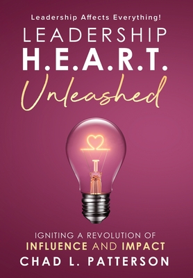 Leadership H.E.A.R.T. Unleashed: Igniting a Revolution of Influence and Impact - Chad L. Patterson