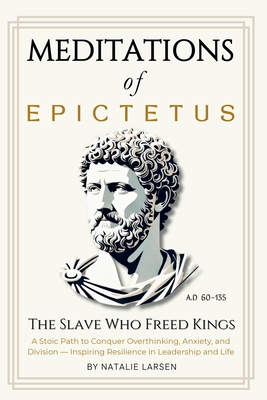 Meditations of Epictetus: The Slave Who Freed Kings - A Stoic Path to Conquer Overthinking, Anxiety, and Division - Inspiring Resilience in Leadership - Natalie Larsen