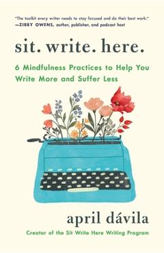 Coperta cărții 'Sit Write Here: 6 Mindfulness Practices to Help You Write More and Suffer Less - April Davila'