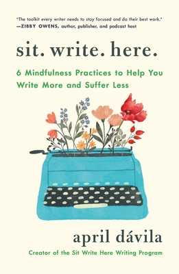 Coperta cărții 'Sit Write Here: 6 Mindfulness Practices to Help You Write More and Suffer Less - April Davila'