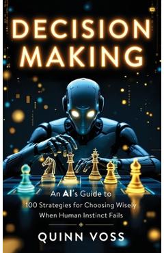 Coperta cărții 'Decision Making: An AI's Guide to 100 Strategies for Choosing Wisely When Human Instinct Fails - Quinn Voss'