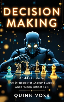 Coperta cărții 'Decision Making: An AI's Guide to 100 Strategies for Choosing Wisely When Human Instinct Fails - Quinn Voss'