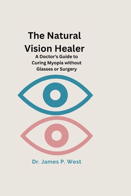 The Natural Vision Healer: A Doctor's Guide To Curing Myopia Without Glasses Or Surgery - James P. West
