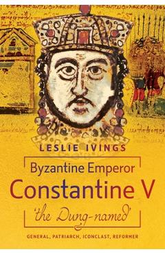 Coperta cărții 'Byzantine Emperor Constantine V, 'The Dung-Named': General, Patriarch, Iconoclast, Reformer - Leslie Ivings'