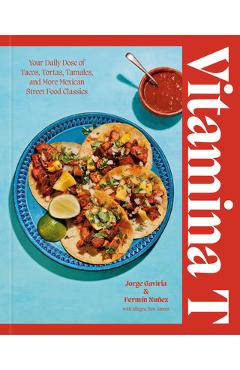 Coperta cărții 'Vitamina T: Your Daily Dose of Tacos, Tortas, Tamales, and More Mexican Street Food Classics - Jorge Gaviria'