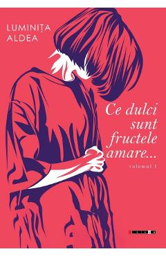 Ce dulci sunt fructele amare Vol.1 - Luminita Aldea