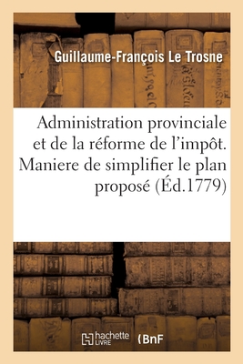 de l'Administration Provinciale Et de la Réforme de l'Impôt. Maniere de Simplifier Le Plan Proposé - Guillaume-françois Le Trosne