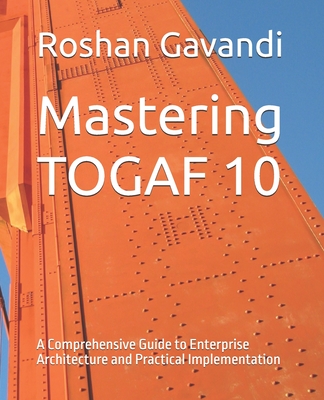 Mastering TOGAF 10: A Comprehensive Guide to Enterprise Architecture and Practical Implementation - Roshan Gavandi