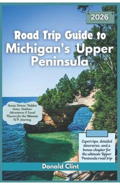 Poza produsului Road Trip Guide to Michigan's Upper Peninsula 2026: Scenic Drives, Hidden Gems, Outdoor Adventures & Local Flavors for the Ultimate U.P. Journey - Donald Clint
