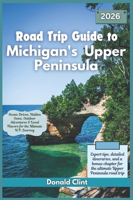 Road Trip Guide to Michigan's Upper Peninsula 2026: Scenic Drives, Hidden Gems, Outdoor Adventures & Local Flavors for the Ultimate U.P. Journey - Donald Clint
